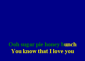 Ooh sugar pie honey bunch
You know that I love you