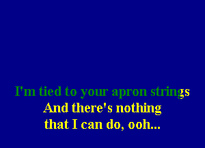 I'm tied to your apron strings
And there's nothing
that I can do, 0011...