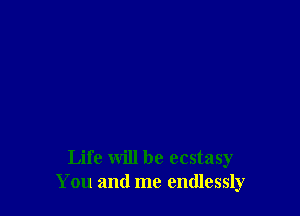 Life will be ecstasy
You and me endlessly