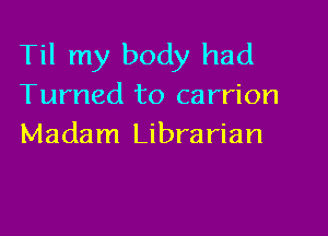 Til my body had
Turned to carrion

Madam Librarian