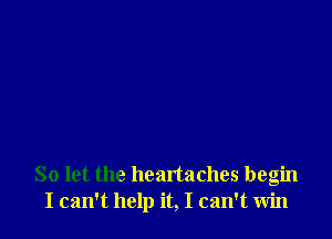 So let the heartaches begin
I can't help it, I can't win