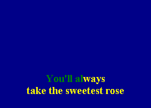 You'll always
take the sweetest rose