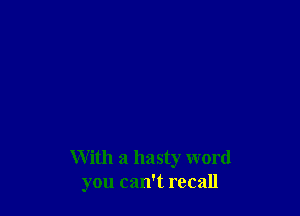 W ith a hasty word
you can't recall