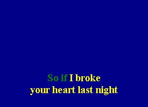 So if I broke
your heart last night