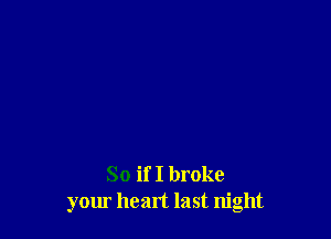 So if I broke
your heart last night