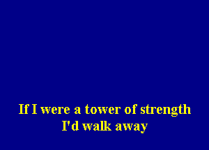 If I were a tower of strength
I'd walk away