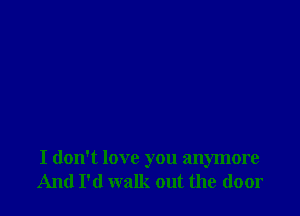 I don't love you anymore
And I'd walk out the door