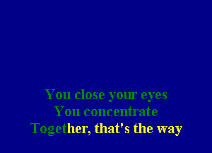 You close your eyes
You concentrate
Together, that's the way