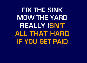 FIX THE SINK
MOW THE YARD

REALLY ISN'T

ALL THAT HARD
IF YOU GET PAID

g