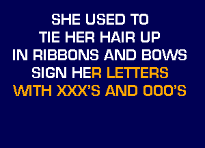 SHE USED TO
TIE HER HAIR UP
IN RIBBONS AND BOWS
SIGN HER LETTERS
WITH XXX'S AND OOO'S