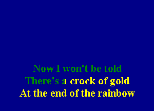 Now I won't be told
There's a crock of gold
At the end of the rainbow