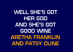 WELL SHE'S GOT
HER GOD
AND SHE'S GOT
GOOD WINE
ARETHA FRANKLIN
AND PATSY CLINE