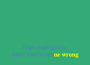Ooh yeah mama
don't you treat me wrong