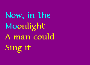 Now, in the
Moonlight

A man could
Sing it