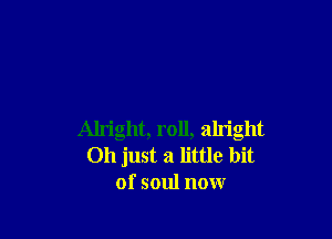 Alright, roll, alright
Oh just a little bit
of soul now