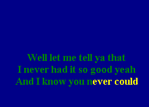 Well let me tell ya that
I never had it so good yeah
And I knowr you never could