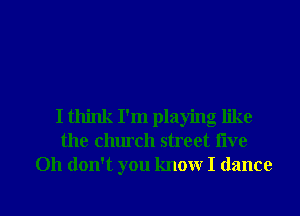 I think I'm playing like
the church street live
Oh don't you know I dance

g
