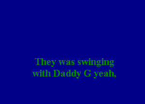 They was swinging
with Daddy G yeah,