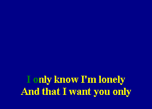 I only know I'm lonely
And that I want you only