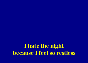 I hate the night
because I feel so restless