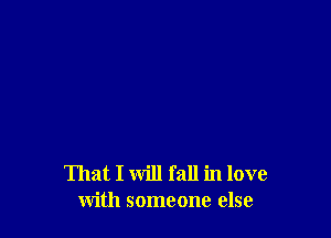 That I will fall in love
with someone else