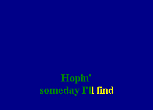 Hopin'
someday I'll I'md