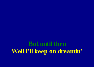 But until then
Well I'll keep on dreamin'