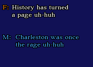 F2 History has turned
a page uh-huh

M2 Charleston was once
the rage uh-huh
