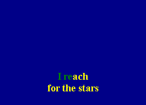 I reach
for the stars