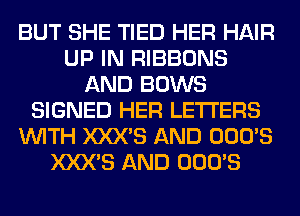 BUT SHE TIED HER HAIR
UP IN RIBBONS
AND BOWS
SIGNED HER LETTERS
WITH XXX'S AND OOO'S
XXX'S AND OOO'S