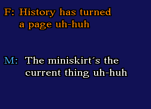 F2 History has turned
a page uh-huh

M2 The miniskirt's the
current thing uh-huh