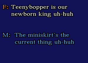 F2 Teenybopper is our
newborn king uh-huh

N12 The miniskirt's the
current thing, uh-huh