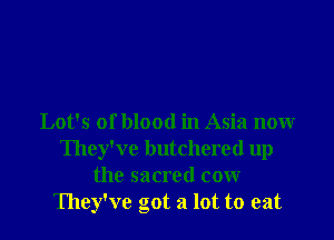 Lot's of blood in Asia now
They've butchered up
the sacred cow
They've got a lot to eat