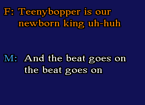 F2 Teenybopper is our
newborn king uh-huh

M2 And the beat goes on
the beat goes on