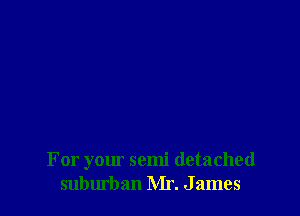 For your semi detached
suburban Mr. J ames
