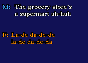 M2 The grocery store's
a supermart uh-huh

F2 La-de da-de-de
la-de da-de-da