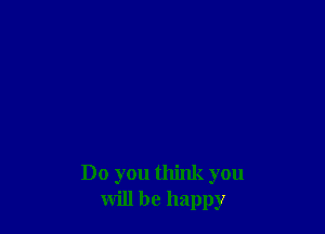 Do you think you
will be happy
