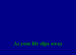 As your life slips away