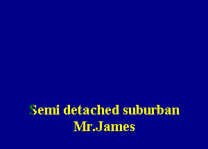 Semi detached suburban
Mr.James