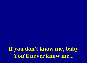 If you don't know me, baby
You'll never know me...