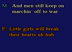 M2 And men still keep on
marchin' off to war

F2 Little girls will break
their hearts uh-huh