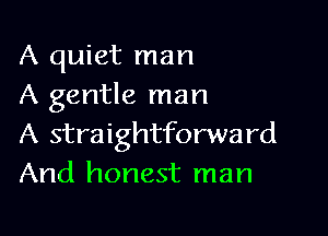 A quiet man
A gentle man

A straightforward
And honest man