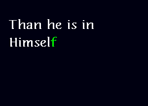 Than he is in
Himself