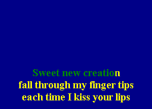 Sweet neur creation
fall through my linger tips
each time I kiss your lips