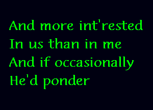 And more int'rested
In us than in me
And if occasionally
He'd ponder