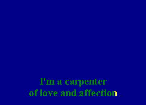 I'm a carpenter
of love and affection