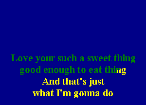 Love your such a sweet thing
good enough to eat thing

And that's just
What I'm gonna do
