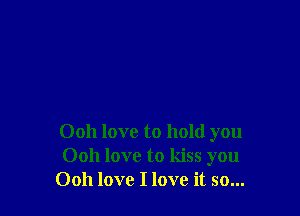 Ooh love to hold you
0011 love to kiss you
Ooh love I love it so...