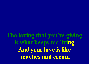 The loving that you're giving
is What keeps me living
And your love is like
peaches and cream
