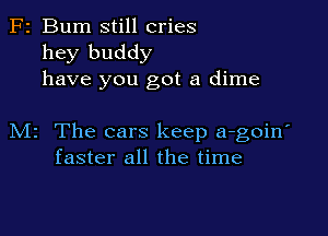 F2 Bum still cries
hey buddy
have you got a dime

M2 The cars keep a-goin'
faster all the time